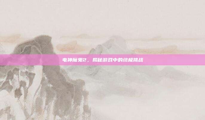 电神魔鬼2，揭秘游戏中的终极挑战