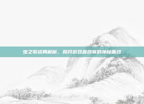 虫之歌结局解析，揭开游戏最终章的神秘面纱