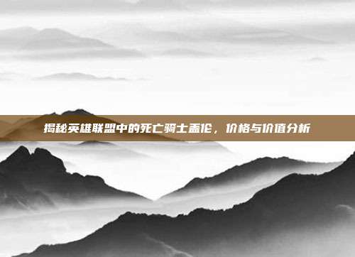 揭秘英雄联盟中的死亡骑士盖伦，价格与价值分析