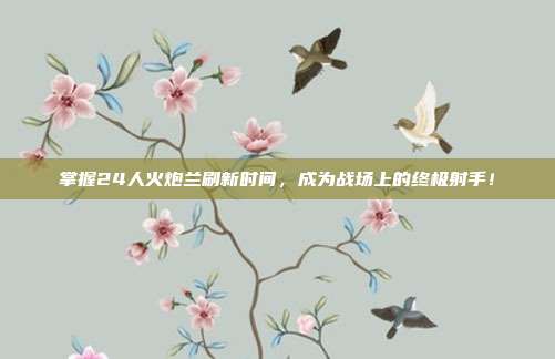 掌握24人火炮兰刷新时间，成为战场上的终极射手！