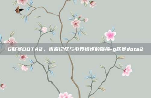 G联赛DOTA2,青春记忆与电竞情怀的碰撞-g联赛dota2