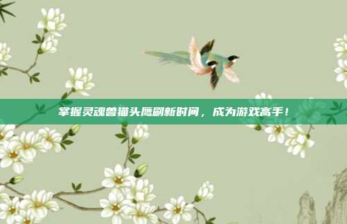 掌握灵魂兽猫头鹰刷新时间，成为游戏高手！