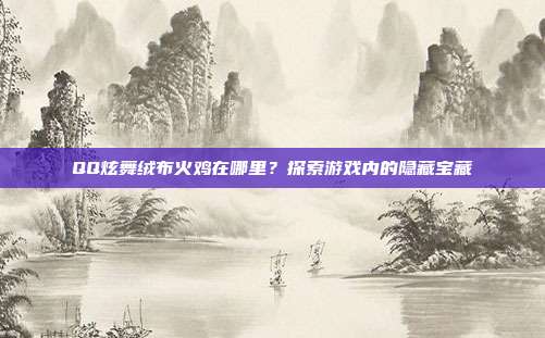 QQ炫舞绒布火鸡在哪里？探索游戏内的隐藏宝藏