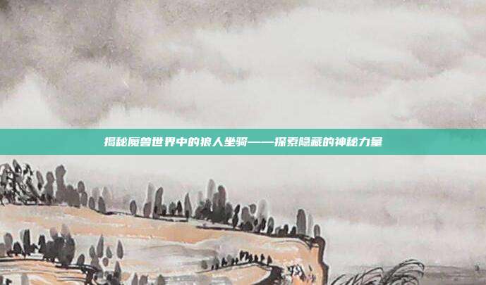 揭秘魔兽世界中的狼人坐骑——探索隐藏的神秘力量