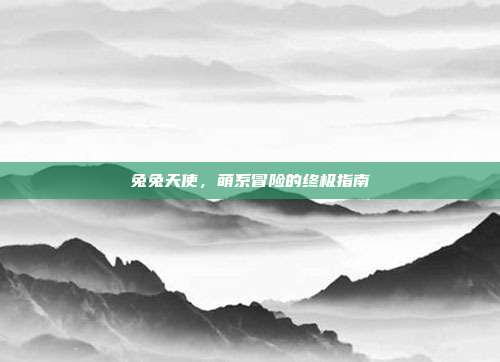 兔兔天使，萌系冒险的终极指南