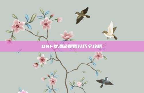 DNF女漫游刷图技巧全攻略