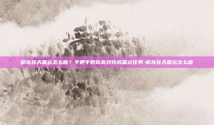 御龙在天国运怎么做?手把手教你高效完成国运任务-御龙在天国运怎么做