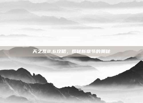 天之乱2.6攻略，揭秘新章节的奥秘
