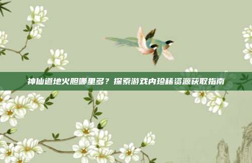 神仙道地火胆哪里多？探索游戏内珍稀资源获取指南