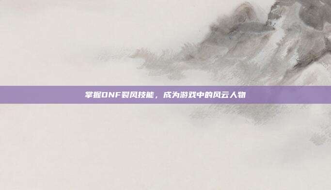 掌握DNF裂风技能，成为游戏中的风云人物