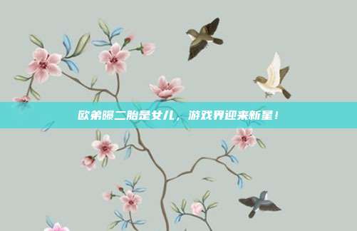 欧弟曝二胎是女儿，游戏界迎来新星！
