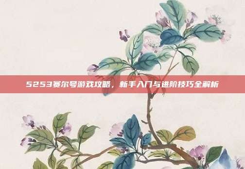 5253赛尔号游戏攻略，新手入门与进阶技巧全解析