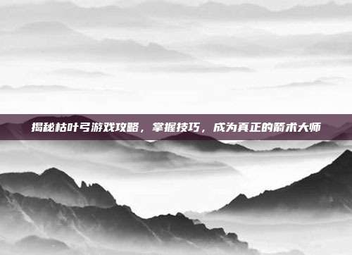 揭秘枯叶弓游戏攻略，掌握技巧，成为真正的箭术大师