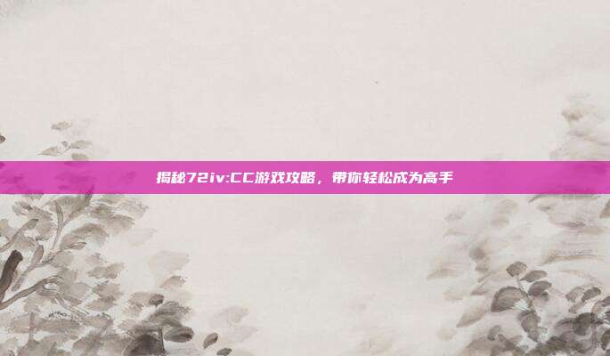 揭秘72iv:CC游戏攻略，带你轻松成为高手