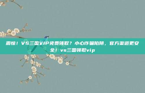 震惊!VS三国VIP免费领取?小心诈骗陷阱,官方渠道更安全!vs三国领取vip