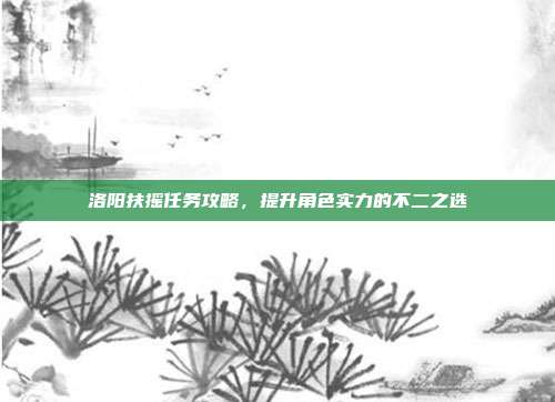洛阳扶摇任务攻略，提升角色实力的不二之选