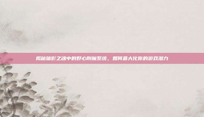 揭秘暗影之魂中的野心附魔系统，如何最大化你的游戏潜力