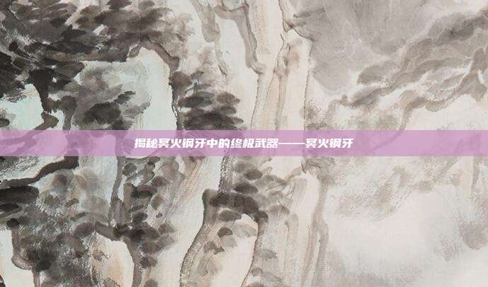 揭秘冥火钢牙中的终极武器——冥火钢牙