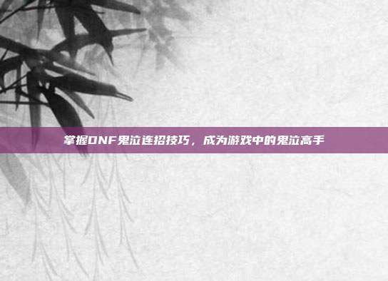 掌握DNF鬼泣连招技巧，成为游戏中的鬼泣高手