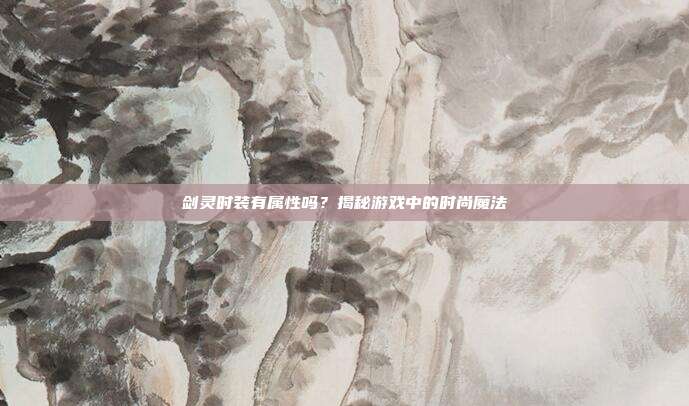 剑灵时装有属性吗？揭秘游戏中的时尚魔法