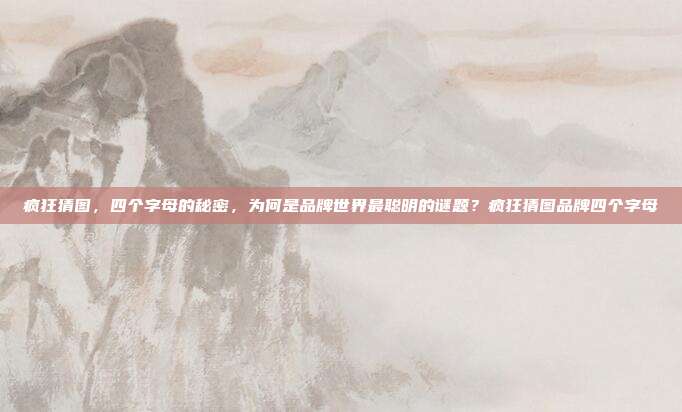 疯狂猜图，四个字母的秘密，为何是品牌世界最聪明的谜题？疯狂猜图品牌四个字母