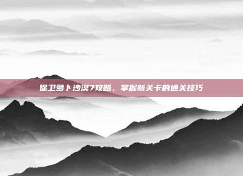 保卫萝卜沙漠7攻略，掌握新关卡的通关技巧
