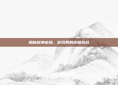 揭秘弑神密码，游戏界的终极挑战