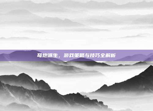 弩炮派生,游戏策略与技巧全解析