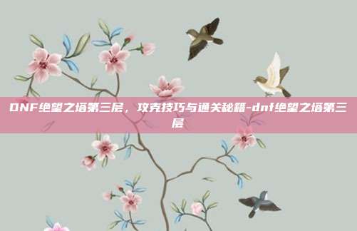 DNF绝望之塔第三层，攻克技巧与通关秘籍-dnf绝望之塔第三层