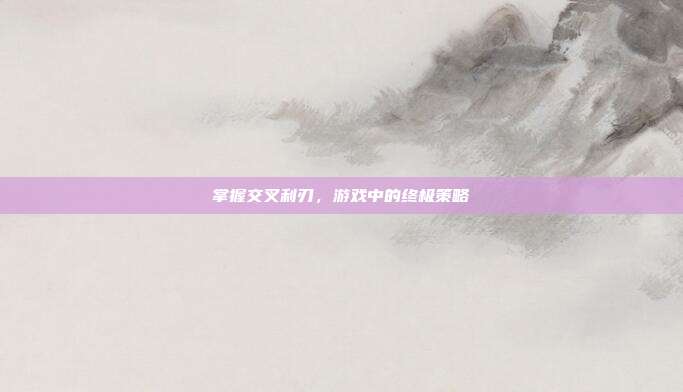 掌握交叉利刃，游戏中的终极策略