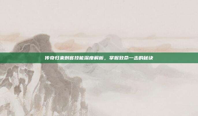 传奇归来刺客技能深度解析，掌握致命一击的秘诀