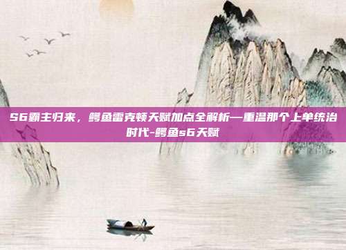 S6霸主归来，鳄鱼雷克顿天赋加点全解析—重温那个上单统治时代-鳄鱼s6天赋