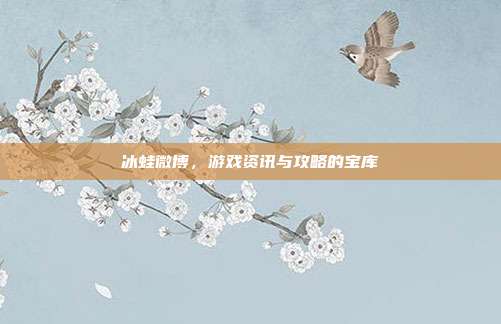 冰蛙微博,游戏资讯与攻略的宝库