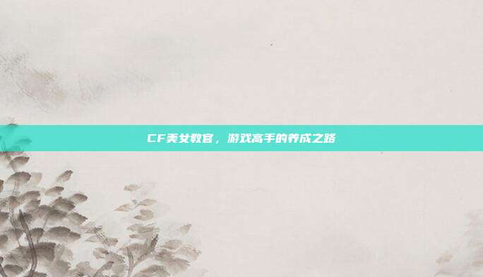 CF美女教官，游戏高手的养成之路