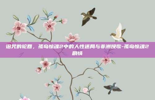 诅咒的轮回，孤岛惊魂2中的人性迷局与非洲挽歌-孤岛惊魂2剧情
