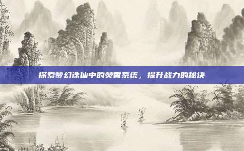 探索梦幻诛仙中的焚香系统，提升战力的秘诀