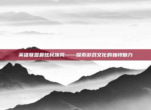 英雄联盟最炫民族风——探索游戏文化的独特魅力