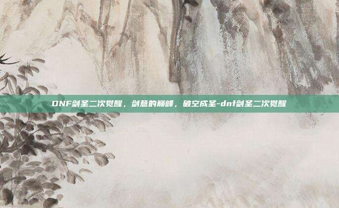 DNF剑圣二次觉醒，剑意的巅峰，破空成圣-dnf剑圣二次觉醒