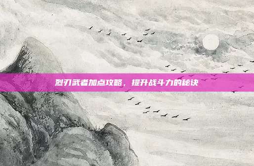 烈刃武者加点攻略，提升战斗力的秘诀