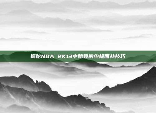 揭秘NBA 2K13中哈登的终极面补技巧