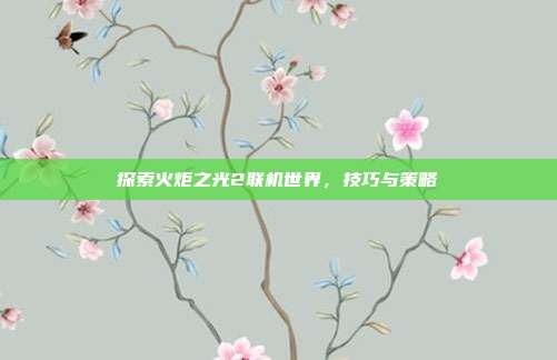 探索火炬之光2联机世界，技巧与策略