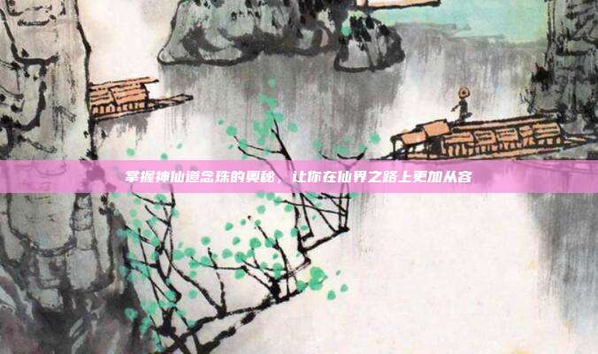 掌握神仙道念珠的奥秘，让你在仙界之路上更加从容