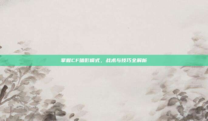 掌握CF暗影模式，战术与技巧全解析