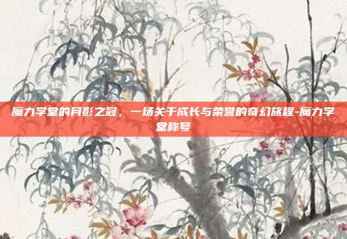 魔力学堂的月影之冠，一场关于成长与荣誉的奇幻旅程-魔力学堂称号