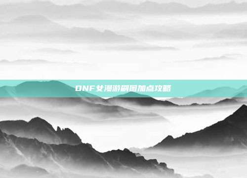 DNF女漫游刷图加点攻略