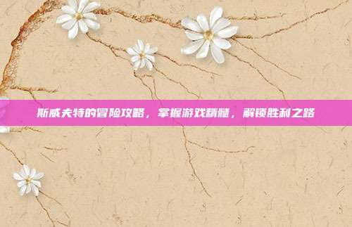 斯威夫特的冒险攻略，掌握游戏精髓，解锁胜利之路