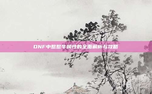 DNF中憨憨牛属性的全面解析与攻略
