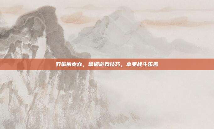 刃拳的宽容，掌握游戏技巧，享受战斗乐趣