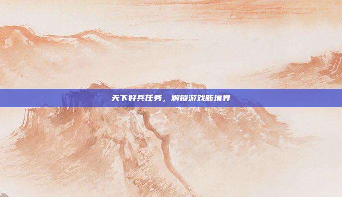天下好兵任务，解锁游戏新境界