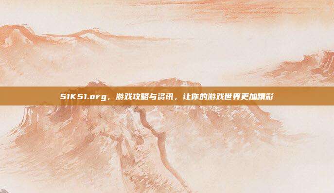 51K51.org，游戏攻略与资讯，让你的游戏世界更加精彩